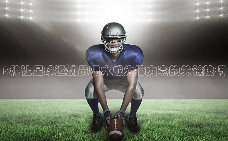 8868体育官方入口字节跳动5种让足球运动员喝水成为接力赛的关键技巧