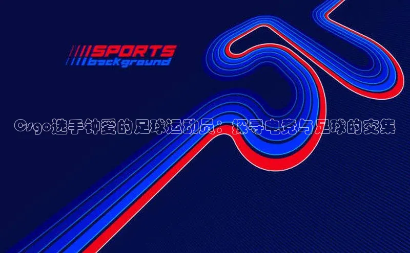 8868网站登录入口度小满支付Csgo选手钟爱的足球运动员：探寻电竞与足球的交集