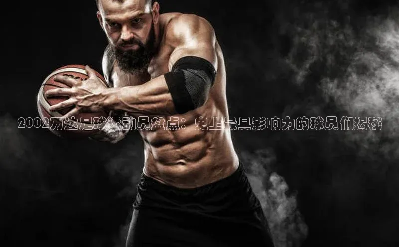8868体育手机网页入口福石控股2002万达足球运动员盘点：史上最具影响力的球员们揭秘