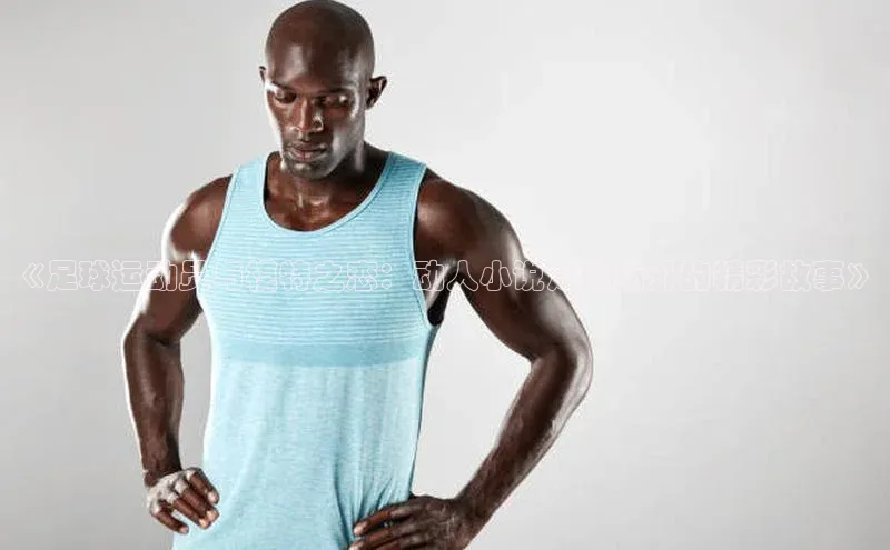 8868体育百度网盘企业版《足球运动员与模特之恋：动人小说足球场外的精彩故事》