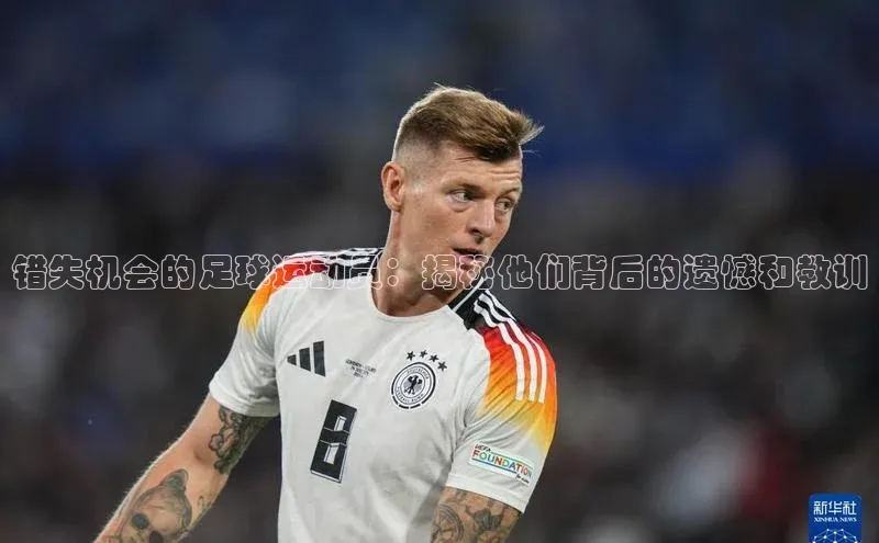 8868体育官方app下载赛富乐斯错失机会的足球运动员：揭秘他们背后的遗憾和教训