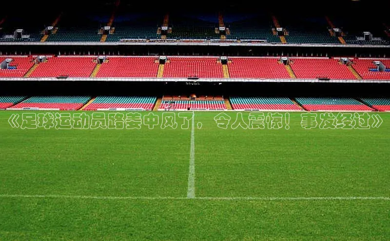 8868体育官方登录入口携程《足球运动员路姜中风了，令人震惊！事发经过》