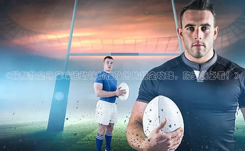 8868体育网页版入口百度社团赞助平台《最新款皇马足球运动裤价格及图片超全攻略，购买前必看！》