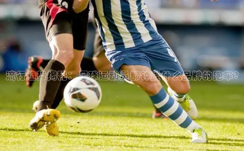 8868体育集团官网云创智行流行趋势揭秘：足球运动员都钟爱什么品牌的跑车?