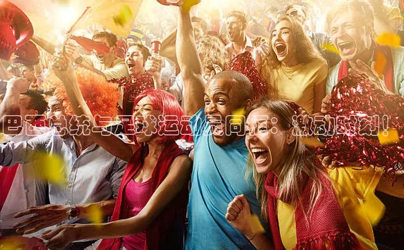 8868体育app官方网站百度智能门户巴西总统与足球运动员同框：激动时刻！