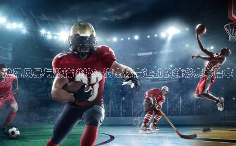 8868平台登录入口百度手机助手热带风暴与激情碰撞：海南体育运动的精彩赛事篇章