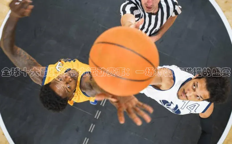 8868体育app下载平台文心一言全球十大最具影响力运动赛事：一场场激情碰撞的盛宴