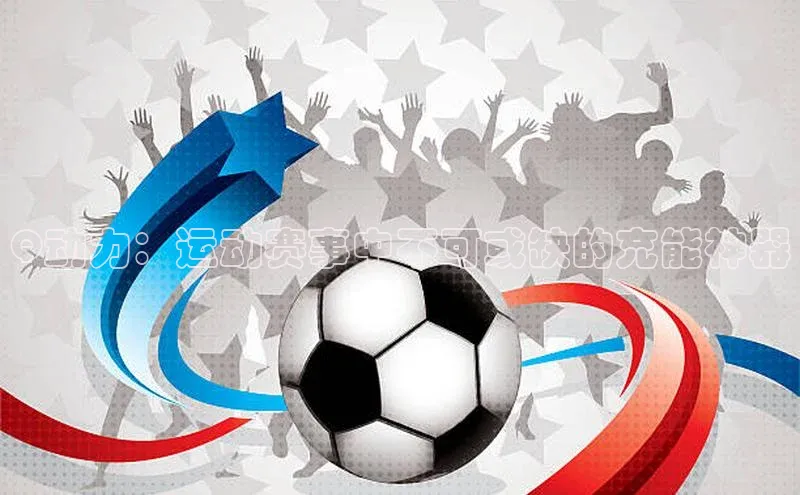 Q动力：运动赛事中不可或缺的充能神器