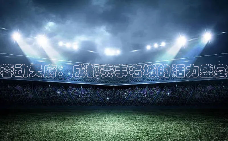蓉动天府：成都赛事名城的活力盛宴