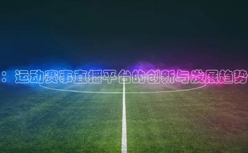 ：运动赛事直播平台的创新与发展趋势