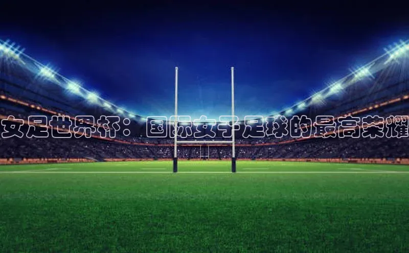 女足世界杯：国际女子足球的最高荣耀