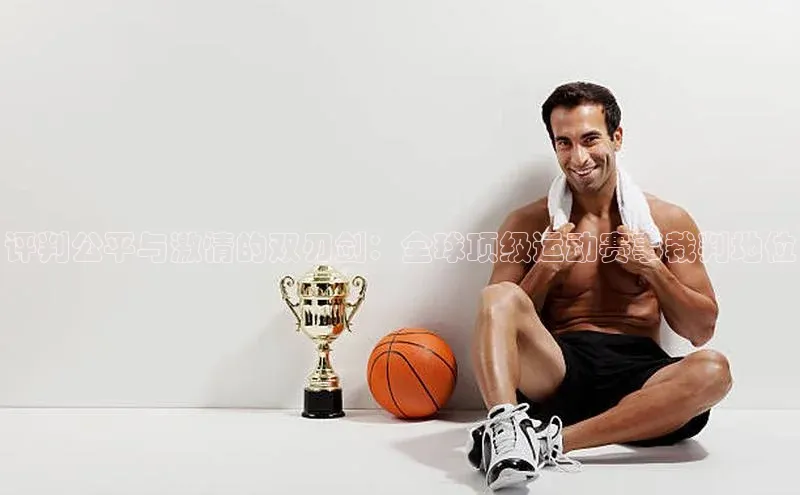 评判公平与激情的双刃剑：全球顶级运动赛事裁判地位