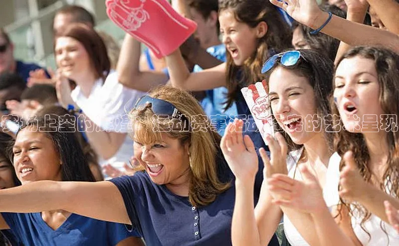 赛场上空的辉煌：运动赛事活动蓬房的艺术呈现