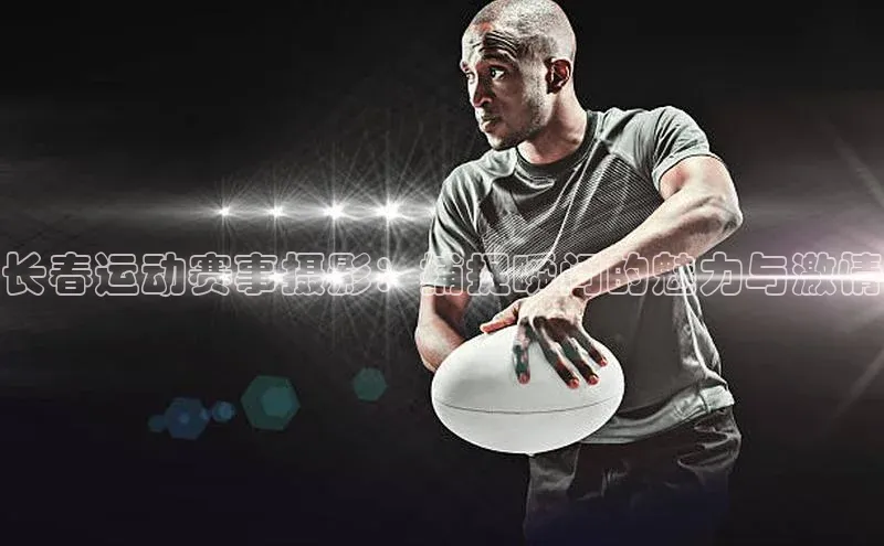 长春运动赛事摄影：捕捉瞬间的魅力与激情