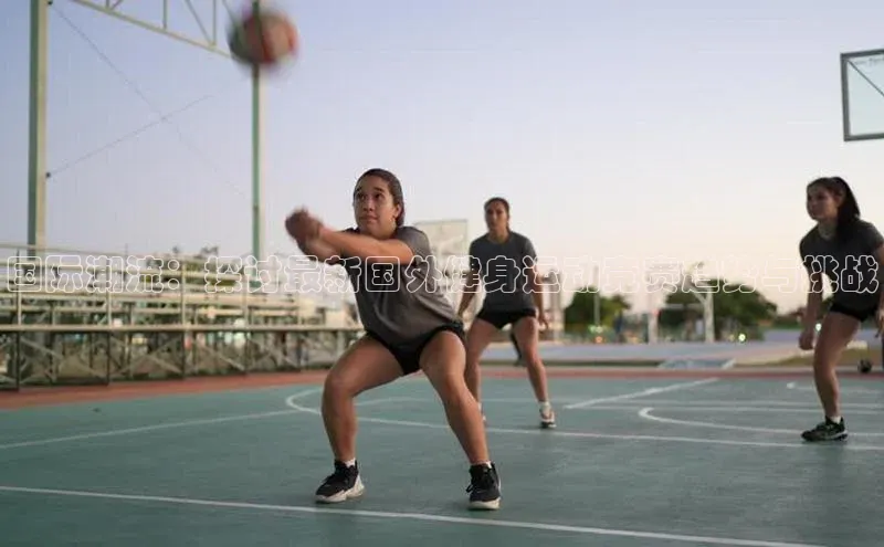 国际潮流：探讨最新国外健身运动竞赛趋势与挑战