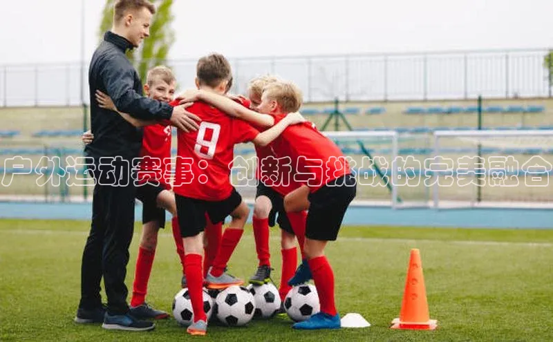 户外运动赛事：创新与挑战的完美融合