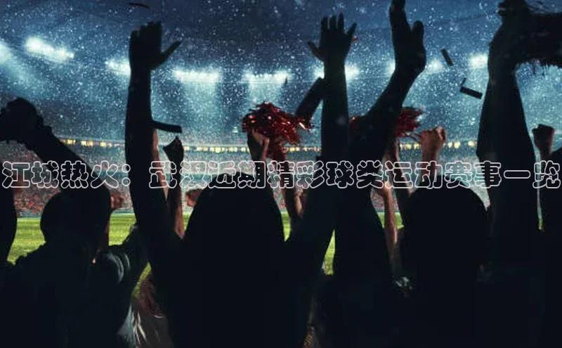 江城热火：武汉近期精彩球类运动赛事一览