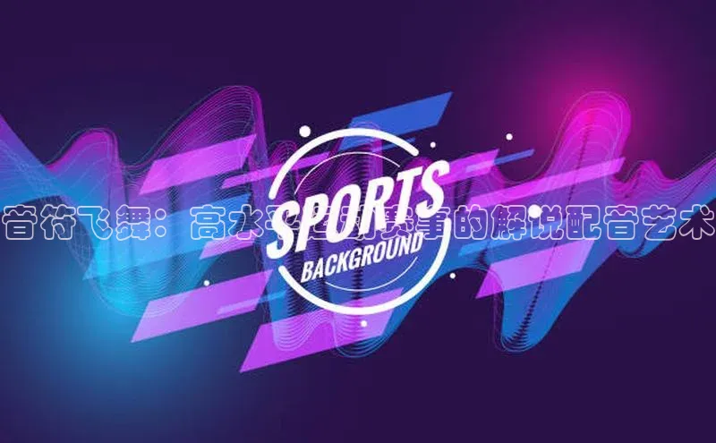 音符飞舞：高水平运动赛事的解说配音艺术