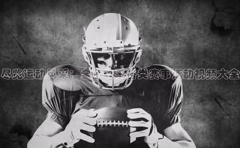 尽览运动风采：全面收录各类赛事活动视频大全