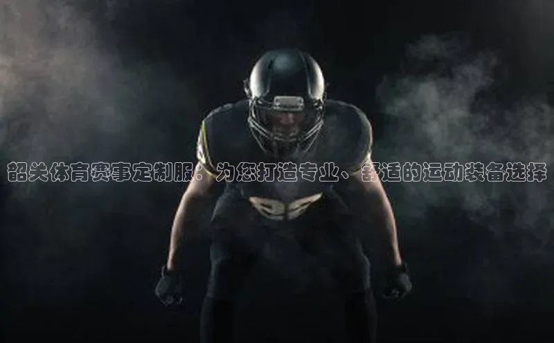 韶关体育赛事定制服：为您打造专业、舒适的运动装备选择