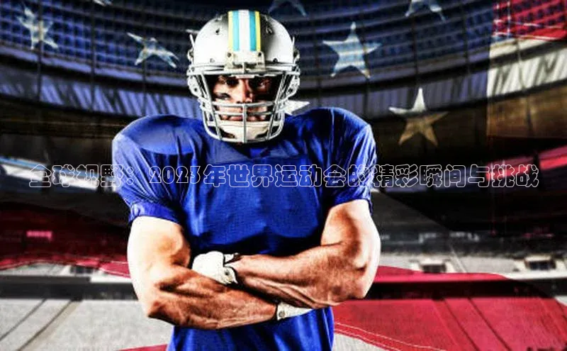 全球视野：2023年世界运动会的精彩瞬间与挑战