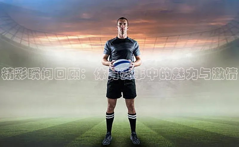 精彩瞬间回顾：体育赛事中的魅力与激情