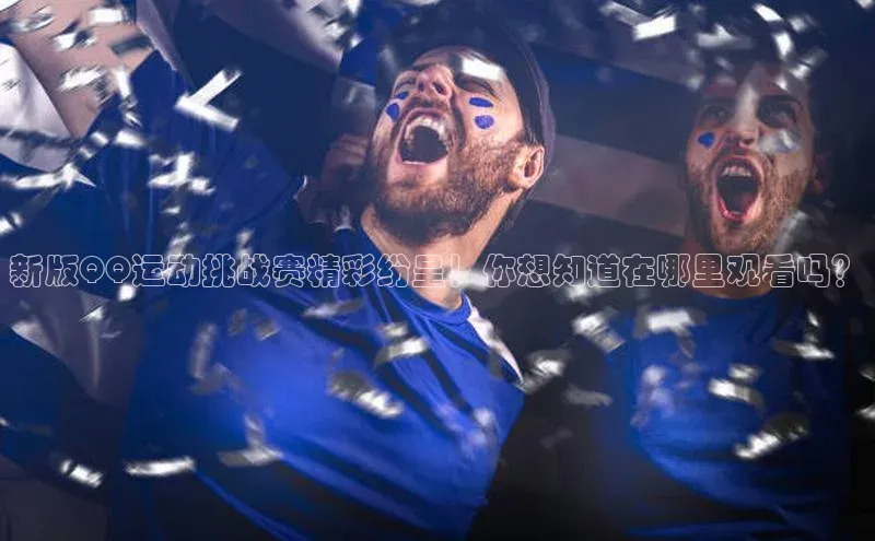 新版QQ运动挑战赛精彩纷呈！你想知道在哪里观看吗？