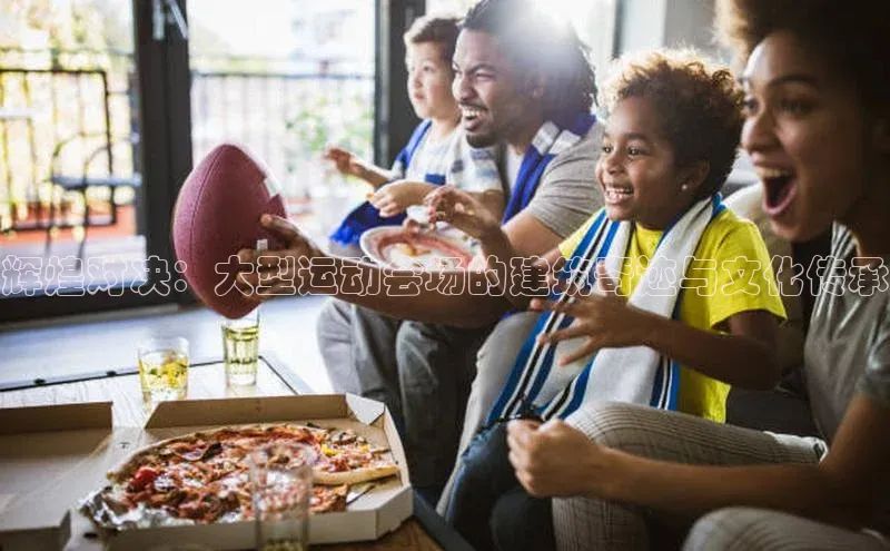 辉煌对决：大型运动会场的建筑奇迹与文化传承