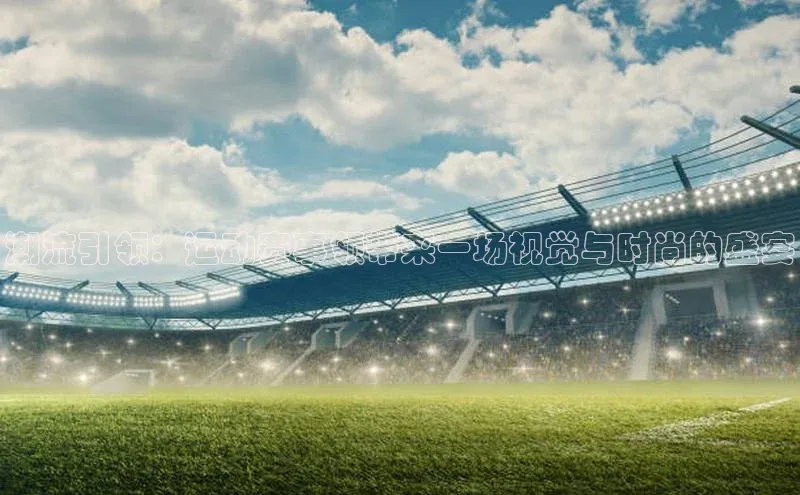 潮流引领：运动赛事领带来一场视觉与时尚的盛宴