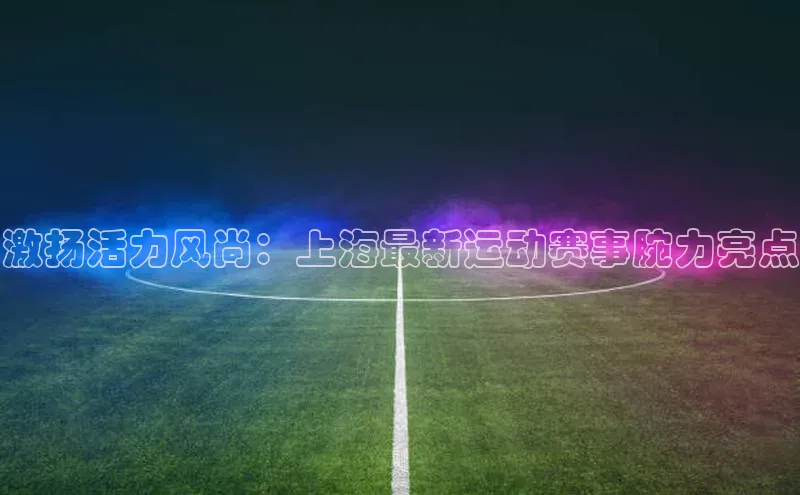 激扬活力风尚：上海最新运动赛事腕力亮点