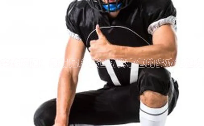 突破极限：最新足球袋运动赛事包的多功能魅力