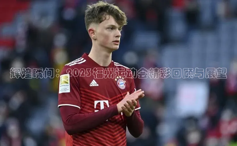 辉煌瞬间：2023福州运动会精彩回顾与展望