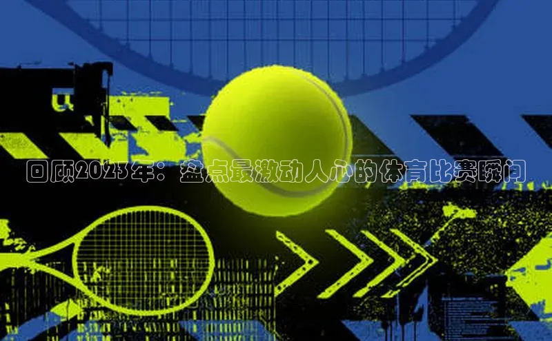 回顾2023年：盘点最激动人心的体育比赛瞬间