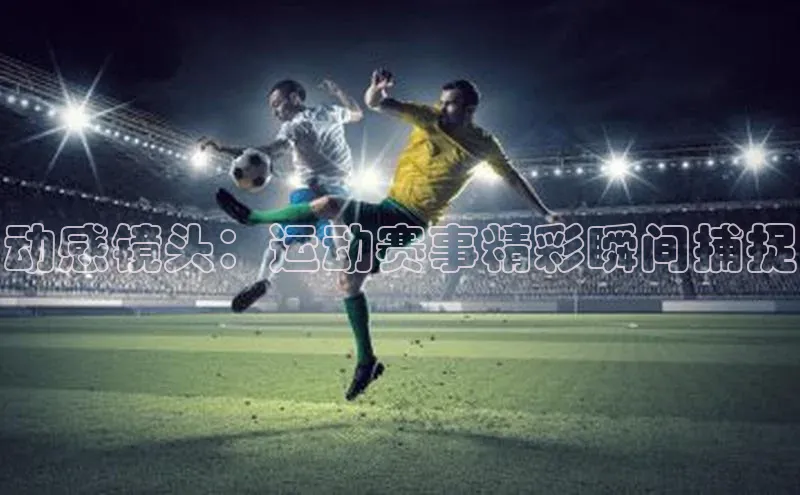 动感镜头：运动赛事精彩瞬间捕捉