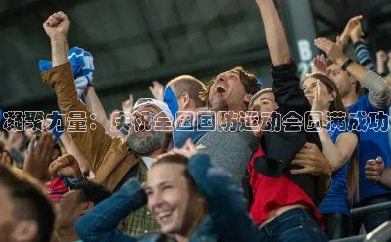 凝聚力量：庆祝全国国防运动会圆满成功