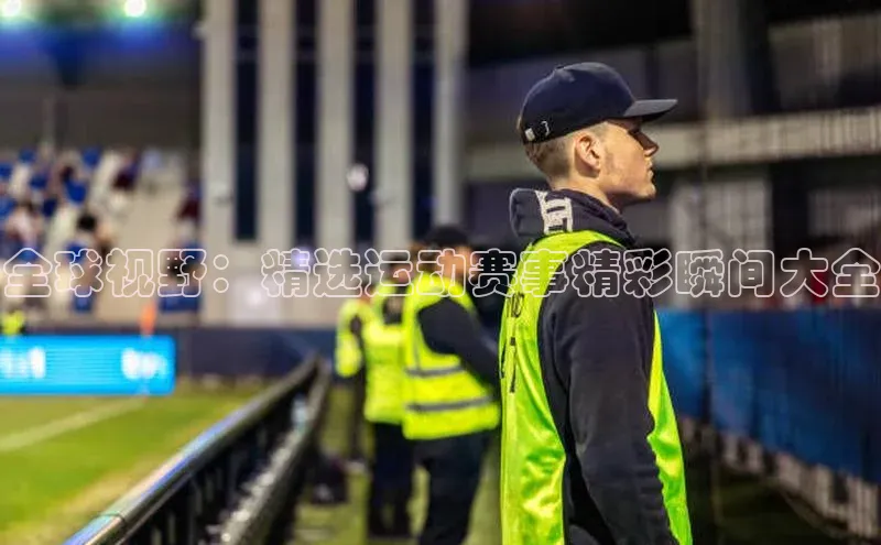 全球视野：精选运动赛事精彩瞬间大全