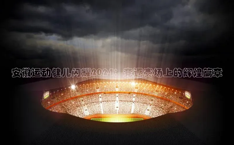 安徽运动健儿闪耀2024：竞逐赛场上的辉煌篇章