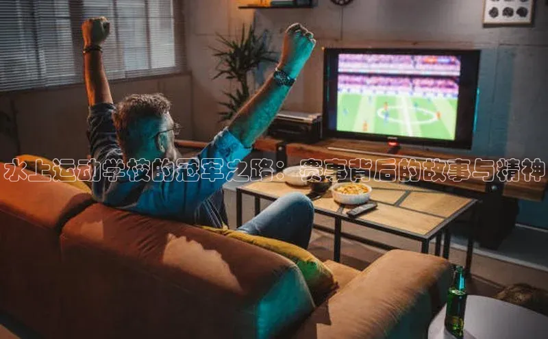 水上运动学校的冠军之路：赛事背后的故事与精神