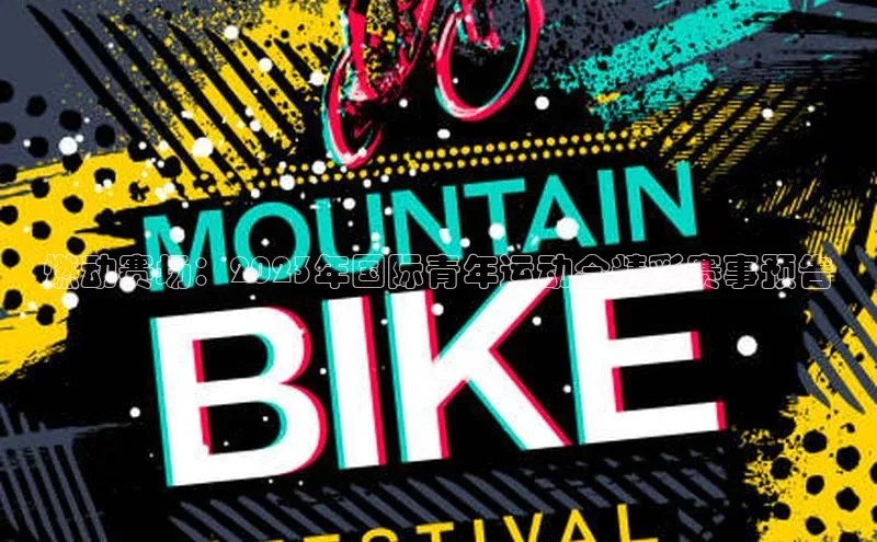 燃动赛场：2023年国际青年运动会精彩赛事预告