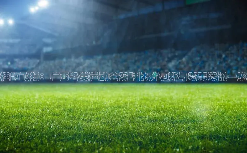 桂韵飞扬：广西各类运动会实时比分更新与赛事资讯一览