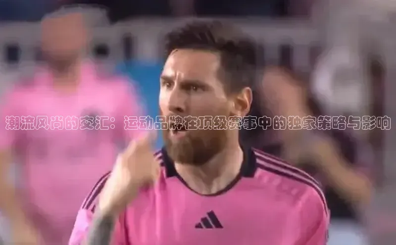 潮流风尚的交汇：运动品牌在顶级赛事中的独家策略与影响