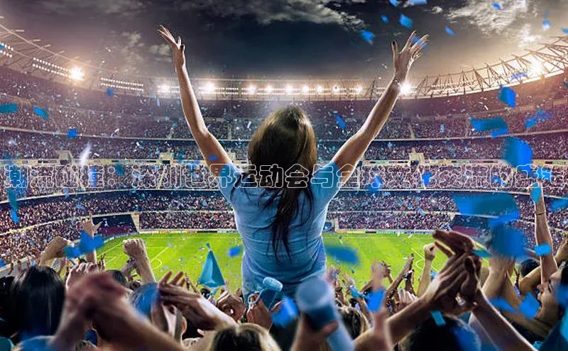 潮流碰撞：深圳世界运动会与全球文化交流的盛筵