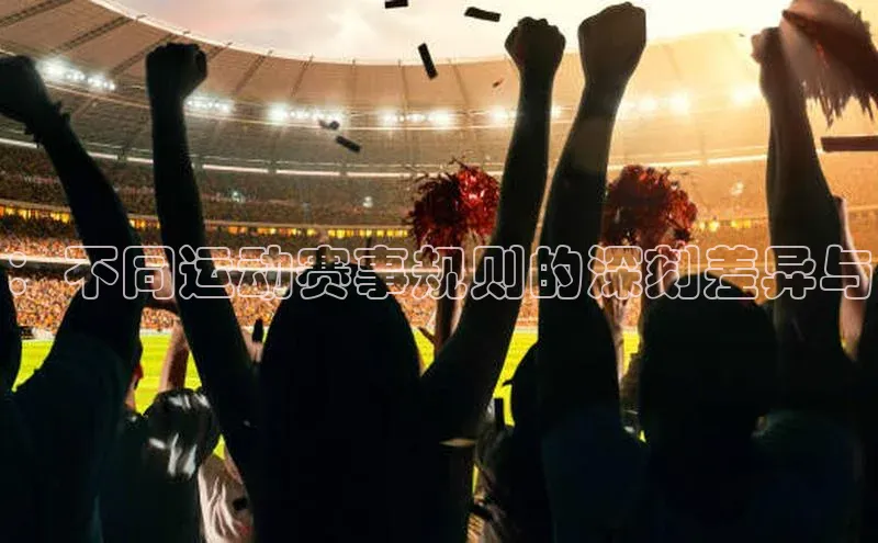 ：不同运动赛事规则的深刻差异与