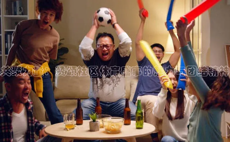 共聚力量：赞颂社区体育盛事的魅力与团结精神
