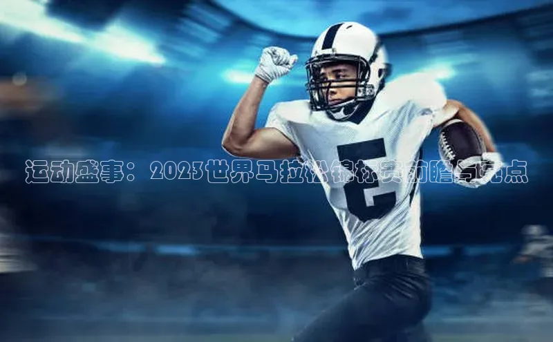 运动盛事：2023世界马拉松锦标赛前瞻与亮点