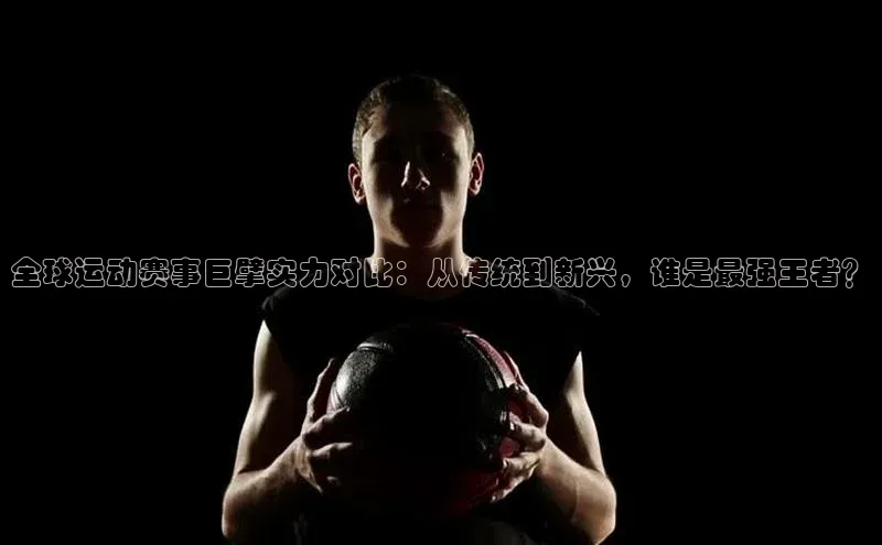 全球运动赛事巨擘实力对比：从传统到新兴，谁是最强王者？