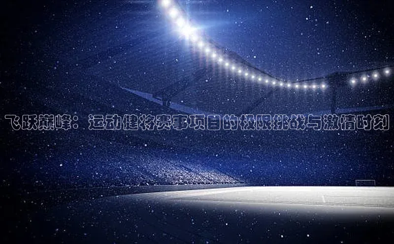 飞跃巅峰：运动健将赛事项目的极限挑战与激情时刻